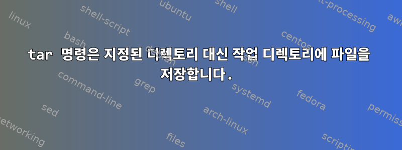 tar 명령은 지정된 디렉토리 대신 작업 디렉토리에 파일을 저장합니다.