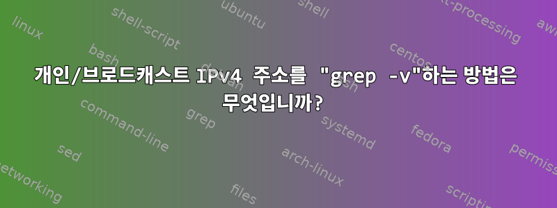 개인/브로드캐스트 IPv4 주소를 "grep -v"하는 방법은 무엇입니까?