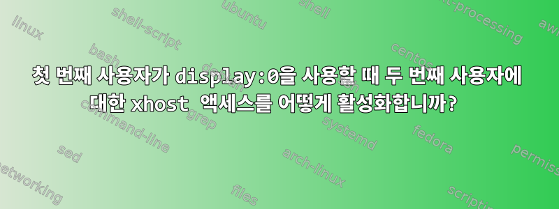 첫 번째 사용자가 display:0을 사용할 때 두 번째 사용자에 대한 xhost 액세스를 어떻게 활성화합니까?