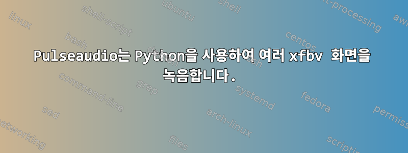 Pulseaudio는 Python을 사용하여 여러 xfbv 화면을 녹음합니다.