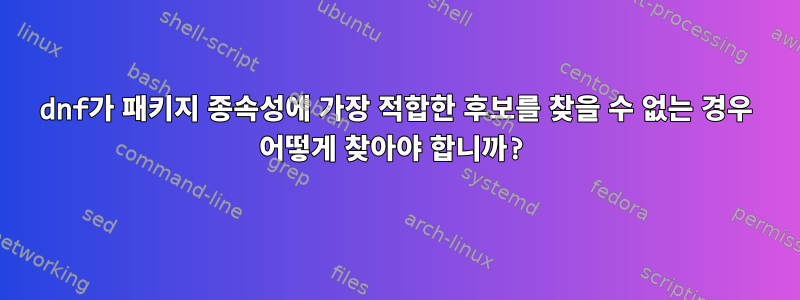 dnf가 패키지 종속성에 가장 적합한 후보를 찾을 수 없는 경우 어떻게 찾아야 합니까?