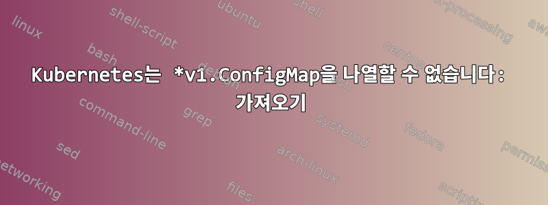 Kubernetes는 *v1.ConfigMap을 나열할 수 없습니다: 가져오기