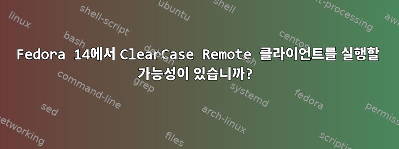 Fedora 14에서 ClearCase Remote 클라이언트를 실행할 가능성이 있습니까?