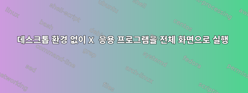 데스크톱 환경 없이 X 응용 프로그램을 전체 화면으로 실행