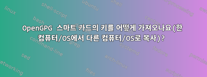 OpenGPG 스마트 카드의 키를 어떻게 가져오나요(한 컴퓨터/OS에서 다른 컴퓨터/OS로 복사)?