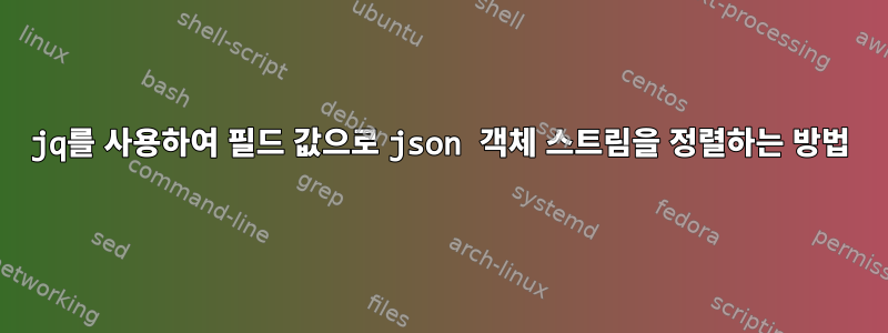 jq를 사용하여 필드 값으로 json 객체 스트림을 정렬하는 방법