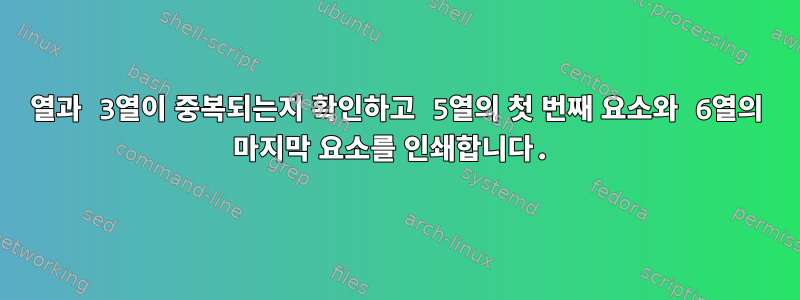 2열과 3열이 중복되는지 확인하고 5열의 첫 번째 요소와 6열의 마지막 요소를 인쇄합니다.