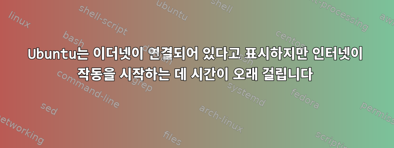 Ubuntu는 이더넷이 연결되어 있다고 표시하지만 인터넷이 작동을 시작하는 데 시간이 오래 걸립니다