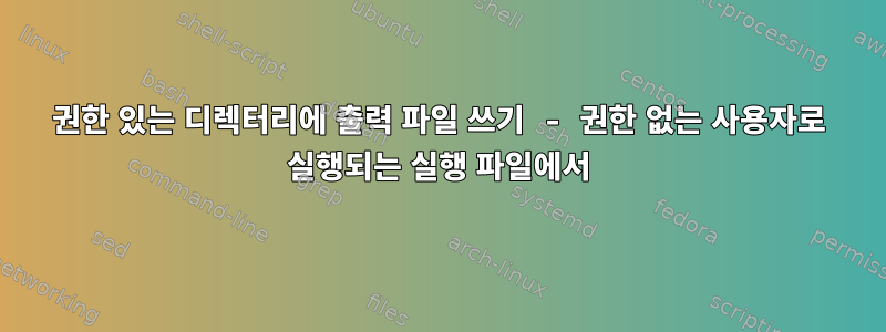 권한 있는 디렉터리에 출력 파일 쓰기 - 권한 없는 사용자로 실행되는 실행 파일에서