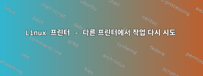 Linux 프린터 - 다른 프린터에서 작업 다시 시도