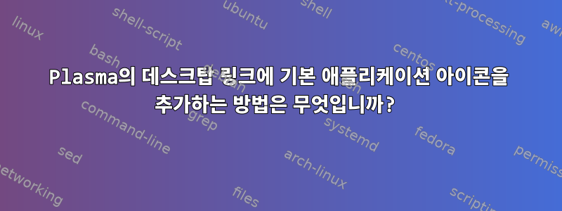 Plasma의 데스크탑 링크에 기본 애플리케이션 아이콘을 추가하는 방법은 무엇입니까?