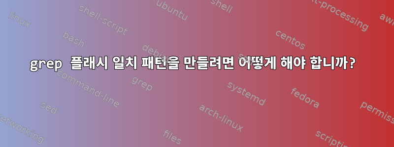 grep 플래시 일치 패턴을 만들려면 어떻게 해야 합니까?