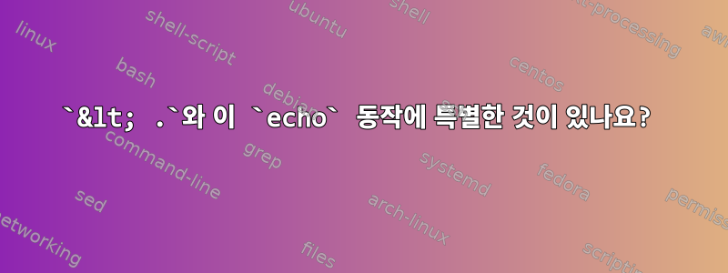 `&lt; .`와 이 `echo` 동작에 특별한 것이 있나요?