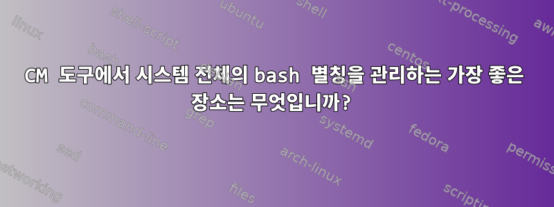 CM 도구에서 시스템 전체의 bash 별칭을 관리하는 가장 좋은 장소는 무엇입니까?