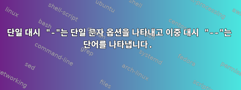 단일 대시 "-"는 단일 문자 옵션을 나타내고 이중 대시 "--"는 단어를 나타냅니다.