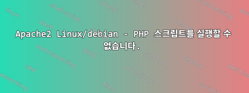 Apache2 Linux/debian - PHP 스크립트를 실행할 수 없습니다.