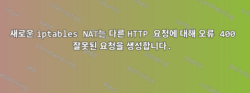 새로운 iptables NAT는 다른 HTTP 요청에 대해 오류 400 잘못된 요청을 생성합니다.