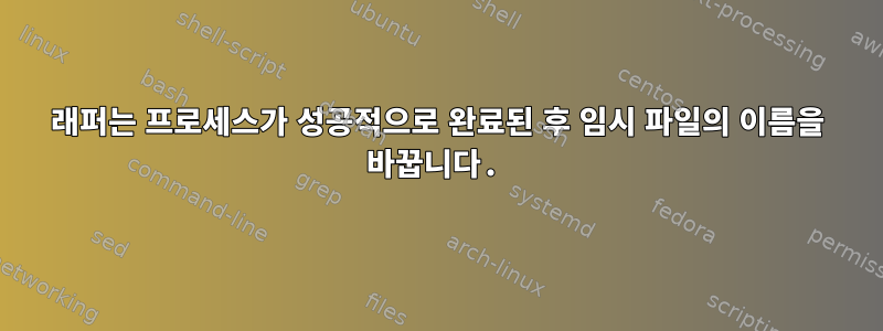 래퍼는 프로세스가 성공적으로 완료된 후 임시 파일의 이름을 바꿉니다.