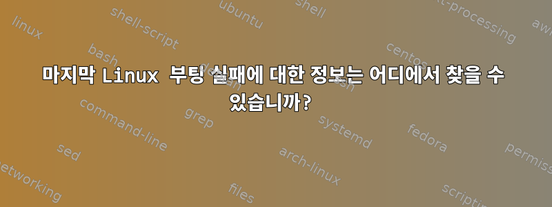 마지막 Linux 부팅 실패에 대한 정보는 어디에서 찾을 수 있습니까?