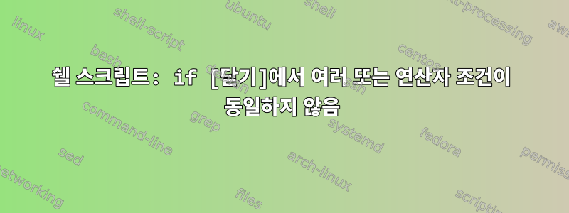 쉘 스크립트: if [닫기]에서 여러 또는 연산자 조건이 동일하지 않음