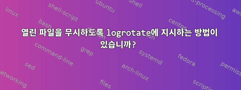 열린 파일을 무시하도록 logrotate에 지시하는 방법이 있습니까?