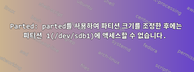 Parted: parted를 사용하여 파티션 크기를 조정한 후에는 파티션 1(/dev/sdb1)에 액세스할 수 없습니다.