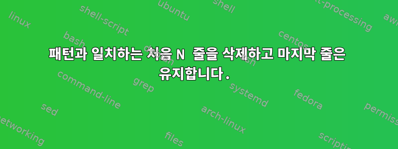 패턴과 일치하는 처음 N 줄을 삭제하고 마지막 줄은 유지합니다.