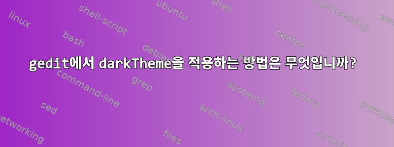 gedit에서 darkTheme을 적용하는 방법은 무엇입니까?