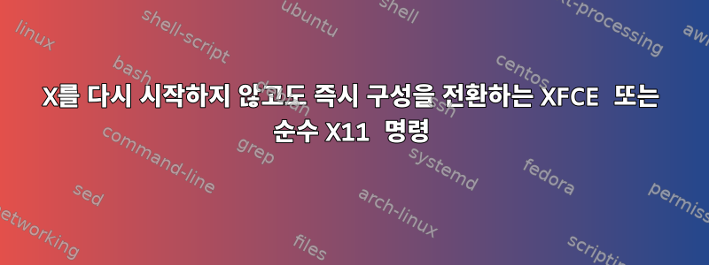 X를 다시 시작하지 않고도 즉시 구성을 전환하는 XFCE 또는 순수 X11 명령