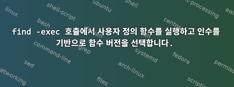 find -exec 호출에서 사용자 정의 함수를 실행하고 인수를 기반으로 함수 버전을 선택합니다.