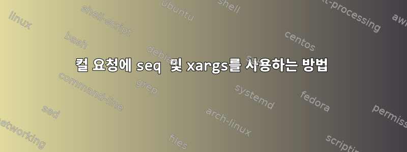 컬 요청에 seq 및 xargs를 사용하는 방법