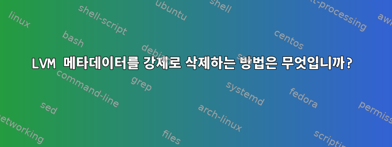 LVM 메타데이터를 강제로 삭제하는 방법은 무엇입니까?