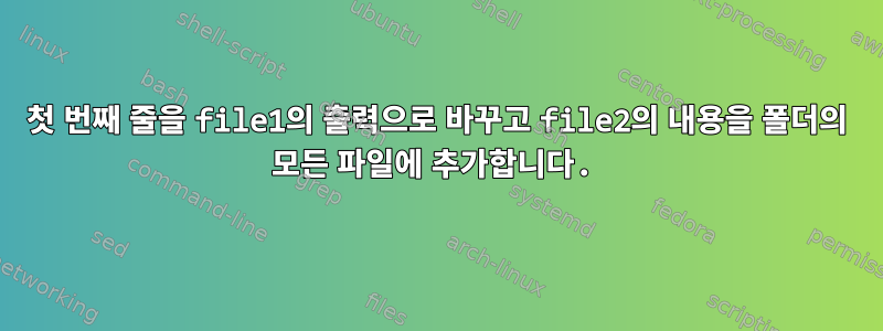 첫 번째 줄을 file1의 출력으로 바꾸고 file2의 내용을 폴더의 모든 파일에 추가합니다.