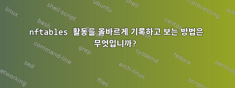 nftables 활동을 올바르게 기록하고 보는 방법은 무엇입니까?