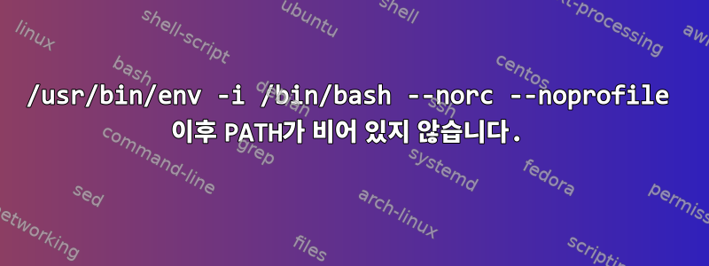 /usr/bin/env -i /bin/bash --norc --noprofile 이후 PATH가 비어 있지 않습니다.