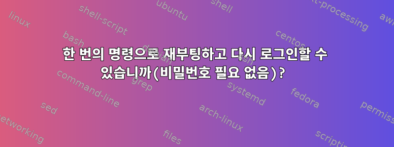 한 번의 명령으로 재부팅하고 다시 로그인할 수 있습니까(비밀번호 필요 없음)?