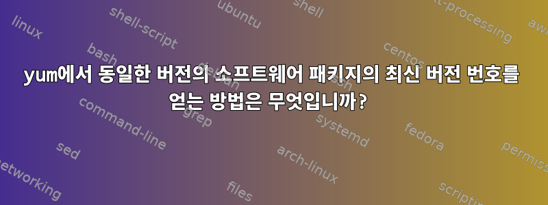 yum에서 동일한 버전의 소프트웨어 패키지의 최신 버전 번호를 얻는 방법은 무엇입니까?