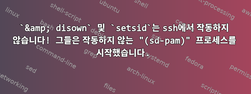 `&amp; disown` 및 `setsid`는 ssh에서 작동하지 않습니다! 그들은 작동하지 않는 "(sd-pam)" 프로세스를 시작했습니다.