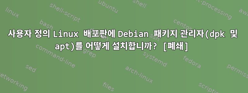 사용자 정의 Linux 배포판에 Debian 패키지 관리자(dpk 및 apt)를 어떻게 설치합니까? [폐쇄]