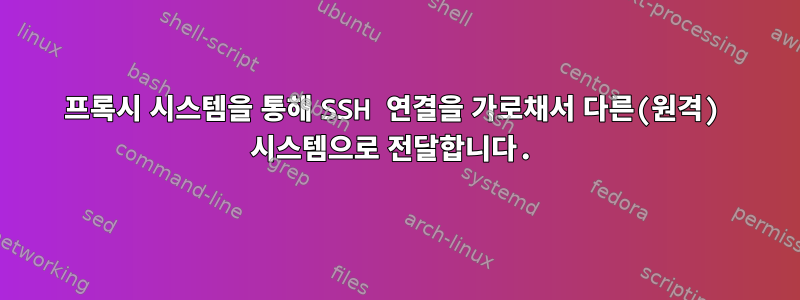 프록시 시스템을 통해 SSH 연결을 가로채서 다른(원격) 시스템으로 전달합니다.