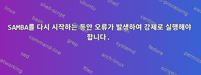 SAMBA를 다시 시작하는 동안 오류가 발생하여 강제로 실행해야 합니다.