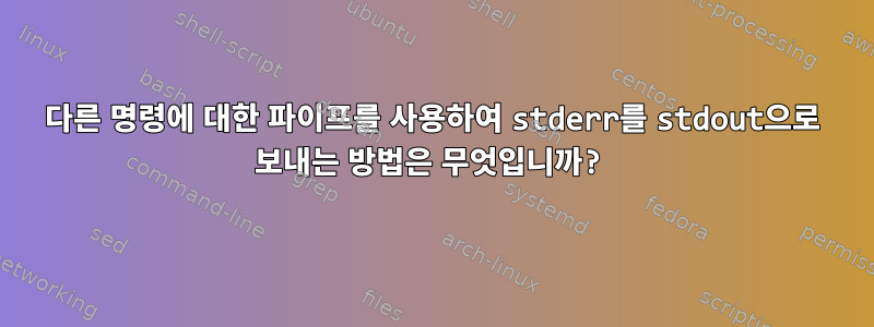 다른 명령에 대한 파이프를 사용하여 stderr를 stdout으로 보내는 방법은 무엇입니까?