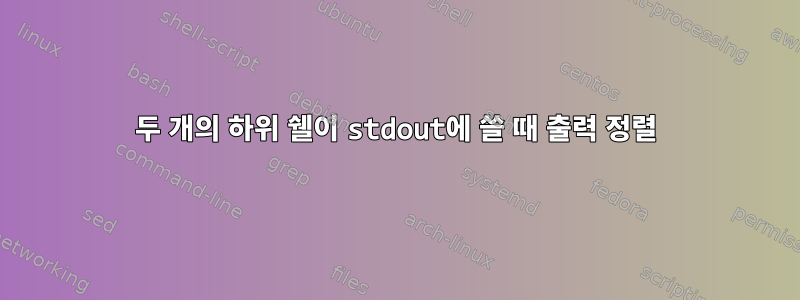 두 개의 하위 쉘이 stdout에 쓸 때 출력 정렬