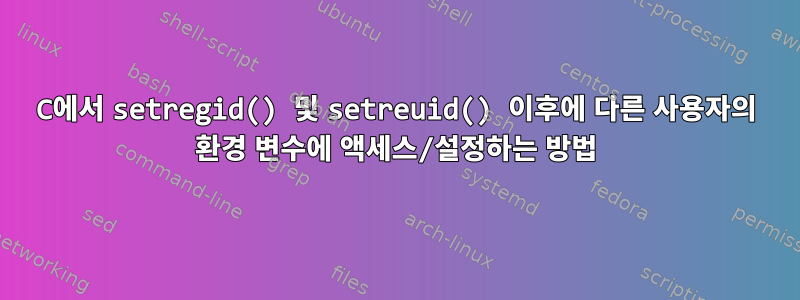 C에서 setregid() 및 setreuid() 이후에 다른 사용자의 환경 변수에 액세스/설정하는 방법