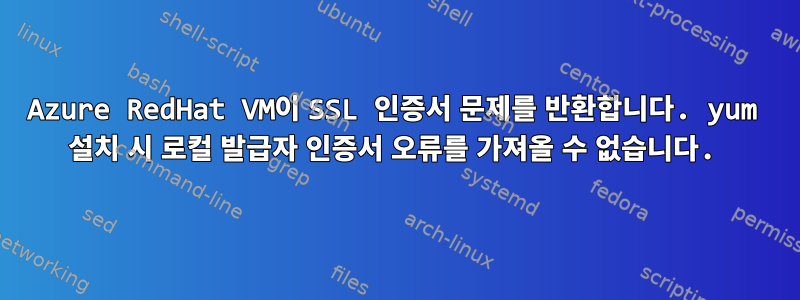 Azure RedHat VM이 SSL 인증서 문제를 반환합니다. yum 설치 시 로컬 발급자 인증서 오류를 가져올 수 없습니다.