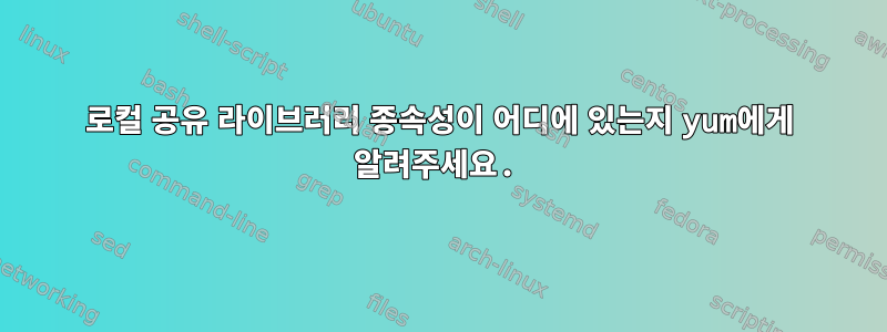 로컬 공유 라이브러리 종속성이 어디에 있는지 yum에게 알려주세요.