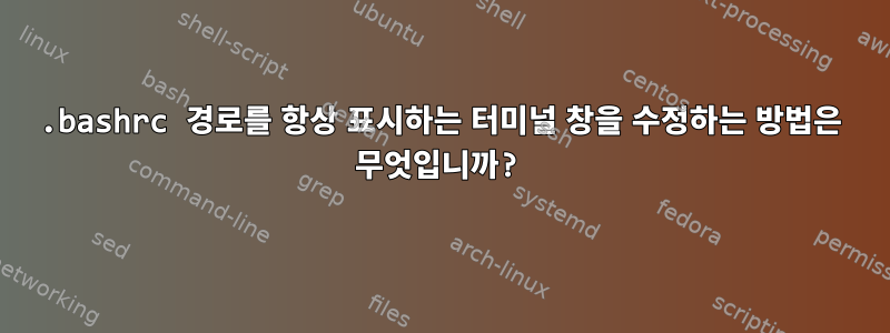 .bashrc 경로를 항상 표시하는 터미널 창을 수정하는 방법은 무엇입니까?