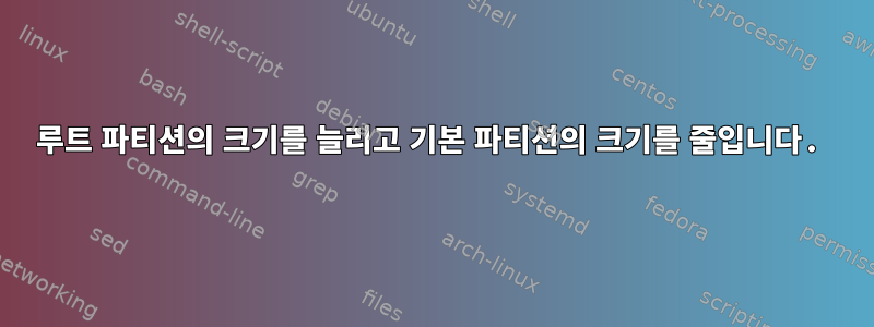 루트 파티션의 크기를 늘리고 기본 파티션의 크기를 줄입니다.