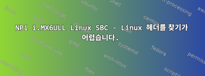 NPi i.MX6ULL Linux SBC - Linux 헤더를 찾기가 어렵습니다.