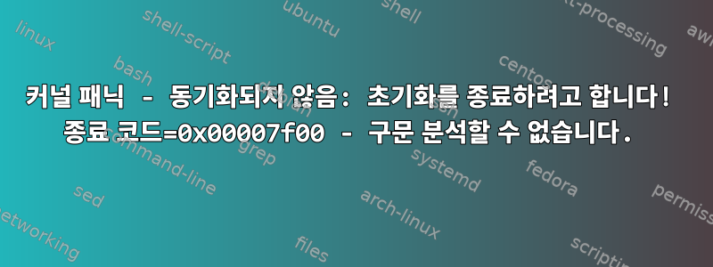 커널 패닉 - 동기화되지 않음: 초기화를 종료하려고 합니다! 종료 코드=0x00007f00 - 구문 분석할 수 없습니다.